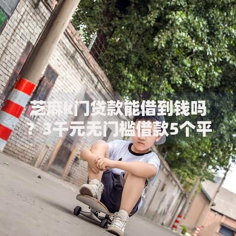 芝麻k门贷款能借到钱吗？3千元无门槛借款5个平台推荐