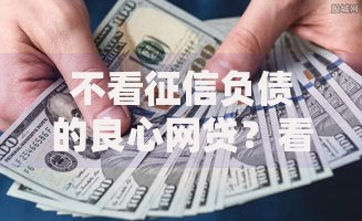 不看征信负债的良心网贷?看看这6个贷款平台有没有能下款的 不看征信负债的良心网贷?看看这6个贷款平台有没有能下款的