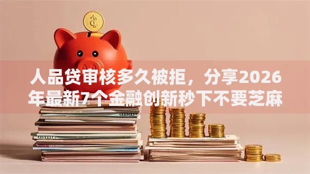 人品贷审核多久被拒，分享2026年最新7个金融创新秒下不要芝麻分的平台