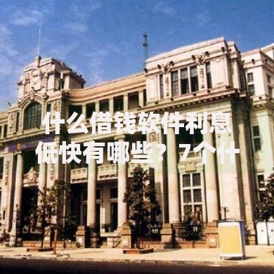 什么借钱软件利息低快有哪些？7个什么借款平台最好借款通过推荐给你