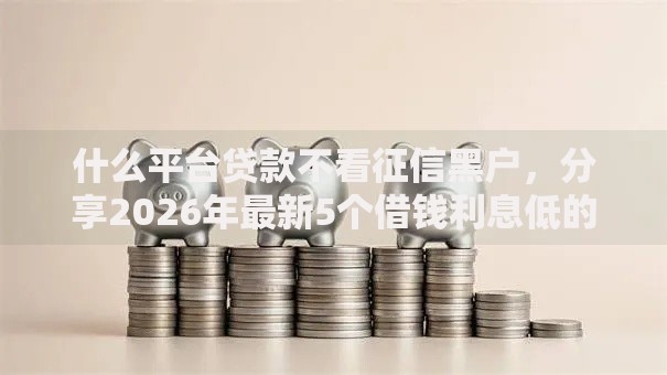 什么平台贷款不看征信黑户，分享2026年最新5个借钱利息低的平台
