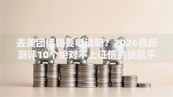 去美团借钱要申请吗？2026最新测评10个绝对不上征信的贷款平台