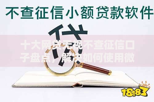十大网贷无视不查征信口子盘点，解决如何使用微信借钱软件的问题