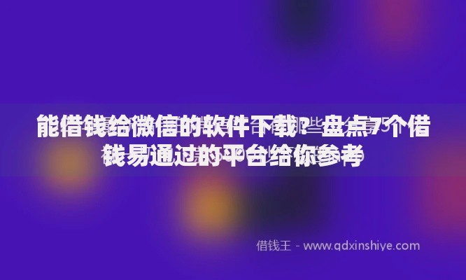 能借钱给微信的软件下载？盘点7个借钱易通过的平台给你参考