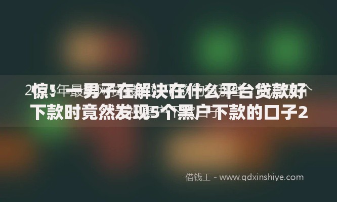 惊！一男子在解决在什么平台贷款好下款时竟然发现5个黑户下款的口子2025，事后分享了出来