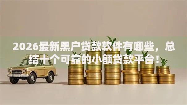 2026最新黑户贷款软件有哪些,总结十个可靠的小额贷款平台! 2026最新黑户贷款软件有哪些,总结十个可靠的小额贷款平台!
