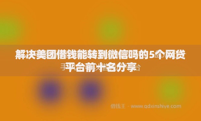 解决美团借钱能转到微信吗的5个网贷平台前十名分享 解决美团借钱能转到微信吗的5个网贷平台前十名分享