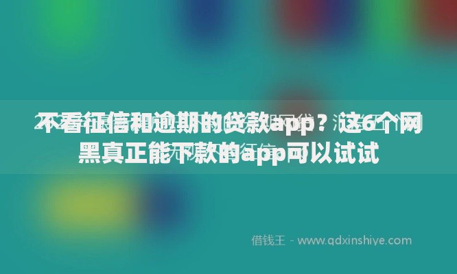不看征信和逾期的贷款app?这6个网黑真正能下款的app可以试试 不看征信和逾期的贷款app?这6个网黑真正能下款的app可以试试