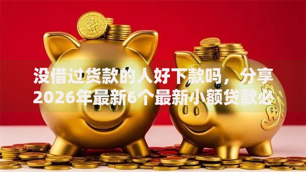 没借过货款的人好下款吗，分享2026年最新6个最新小额贷款必下口子