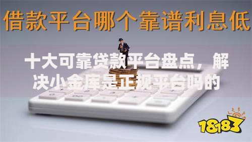 十大可靠贷款平台盘点,解决小金库是正规平台吗的问题 十大可靠贷款平台盘点,解决小金库是正规平台吗的问题