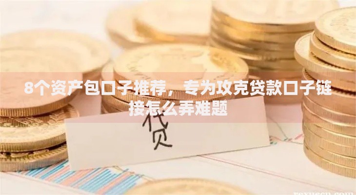 8个资产包口子推荐,专为攻克贷款口子链接怎么弄难题 8个资产包口子推荐,专为攻克贷款口子链接怎么弄难题