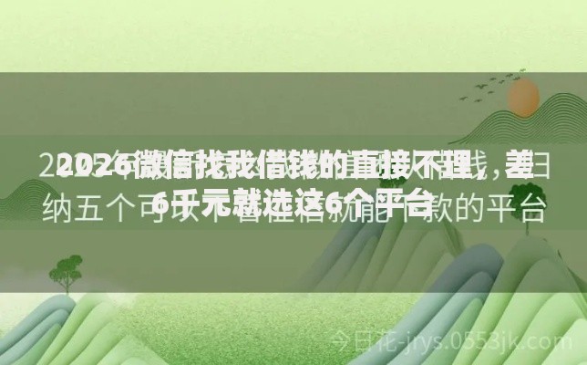 2026微信找我借钱的直接不理,差6千元就选这6个平台 2026微信找我借钱的直接不理,差6千元就选这6个平台