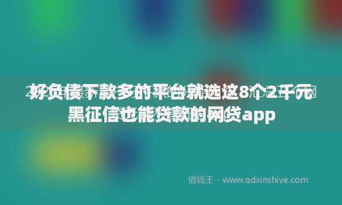 好负债下款多的平台就选这8个2千元黑征信也能贷款的网贷app 好负债下款多的平台就选这8个2千元黑征信也能贷款的网贷app