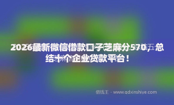 2026最新微信借款口子芝麻分570,总结十个企业贷款平台! 2026最新微信借款口子芝麻分570,总结十个企业贷款平台!