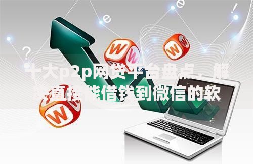 十大p2p网贷平台盘点,解决直接能借钱到微信的软件的问题 十大p2p网贷平台盘点,解决直接能借钱到微信的软件的问题