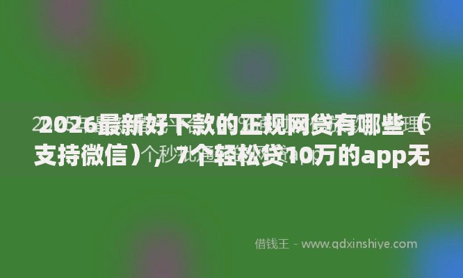 2026最新好下款的正规网贷有哪些(支持微信),7个轻松贷10万的app无私分享 2026最新好下款的正规网贷有哪些(支持微信),7个轻松贷10万的app无私分享