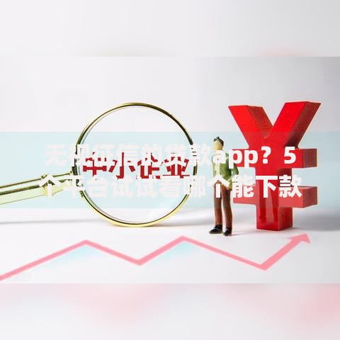 无视征信的贷款app?5个平台试试看哪个能下款 无视征信的贷款app?5个平台试试看哪个能下款