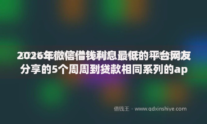 2026年微信借钱利息最低的平台网友分享的5个周周到贷款相同系列的app我觉得不错! 2026年微信借钱利息最低的平台网友分享的5个周周到贷款相同系列的app我觉得不错!