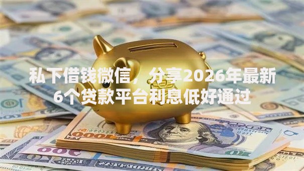 私下借钱微信,分享2026年最新6个贷款平台利息低好通过 私下借钱微信,分享2026年最新6个贷款平台利息低好通过