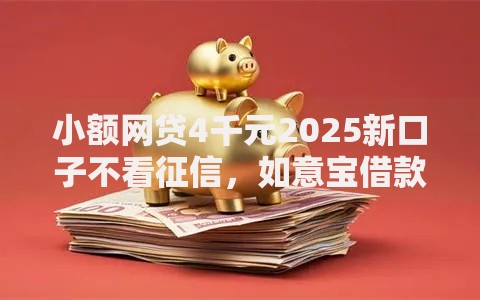小额网贷4千元2025新口子不看征信，如意宝借款好下款吗的5个平台介绍