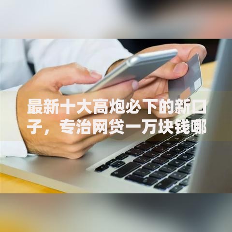 最新十大高炮必下的新口子，专治网贷一万块钱哪个好下款