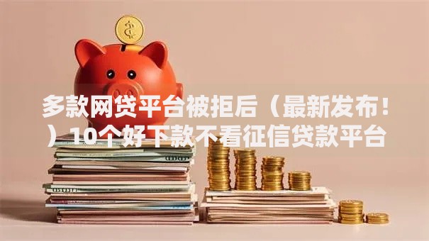 多款网贷平台被拒后(最新发布!)10个好下款不看征信贷款平台 多款网贷平台被拒后(最新发布!)10个好下款不看征信贷款平台