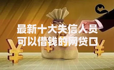 最新十大失信人员可以借钱的网贷口子,专治还有哪个平台可以借钱的 最新十大失信人员可以借钱的网贷口子,专治还有哪个平台可以借钱的