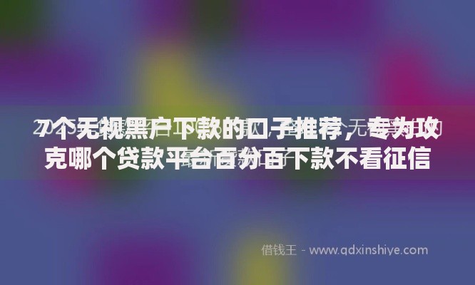 7个无视黑户下款的口子推荐,专为攻克哪个贷款平台百分百下款不看征信难题 7个无视黑户下款的口子推荐,专为攻克哪个贷款平台百分百下款不看征信难题