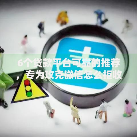 6个贷款平台可靠的推荐，专为攻克微信怎么拒收借钱的消息难题