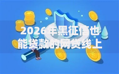 2026年黑征信也能贷款的网贷线上放款有哪些?推荐8个容易下款的平台 2026年黑征信也能贷款的网贷线上放款有哪些?推荐8个容易下款的平台