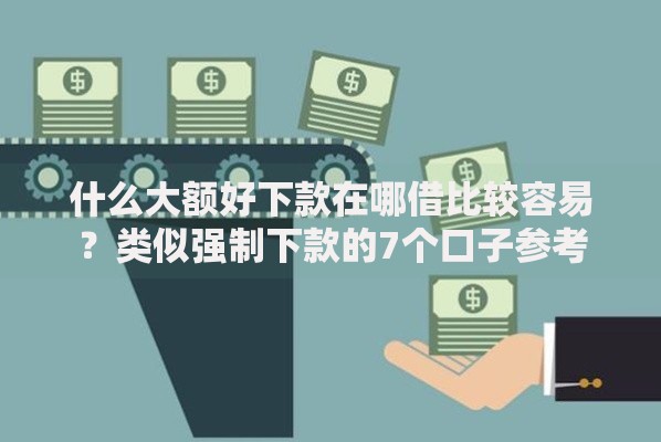 什么大额好下款在哪借比较容易？类似强制下款的7个口子参考