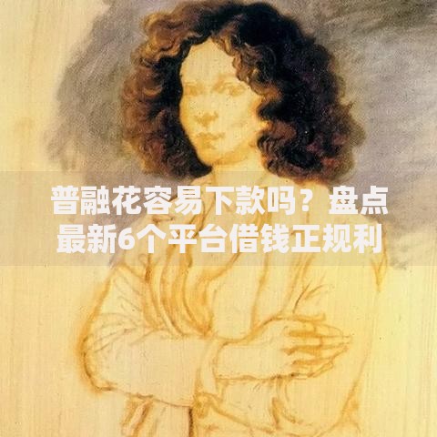 普融花容易下款吗？盘点最新6个平台借钱正规利息最低