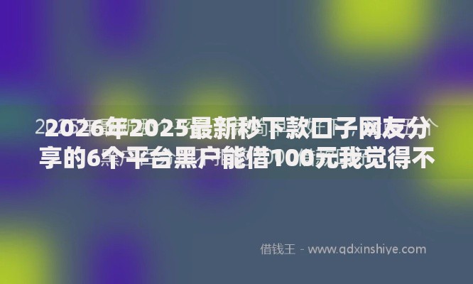 2026年2025最新秒下款口子网友分享的6个平台黑户能借100元我觉得不错！