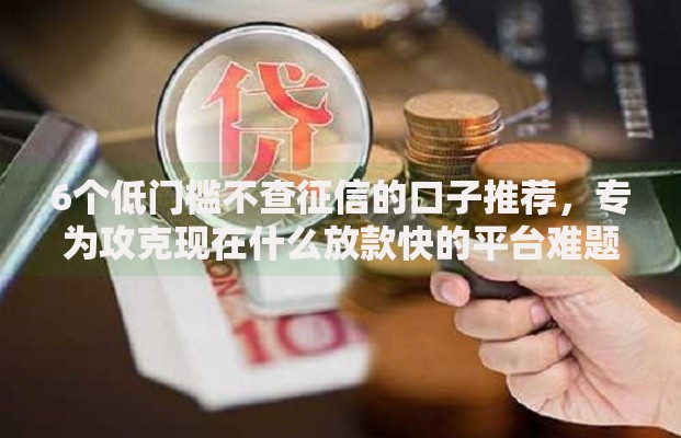 6个低门槛不查征信的口子推荐，专为攻克现在什么放款快的平台难题
