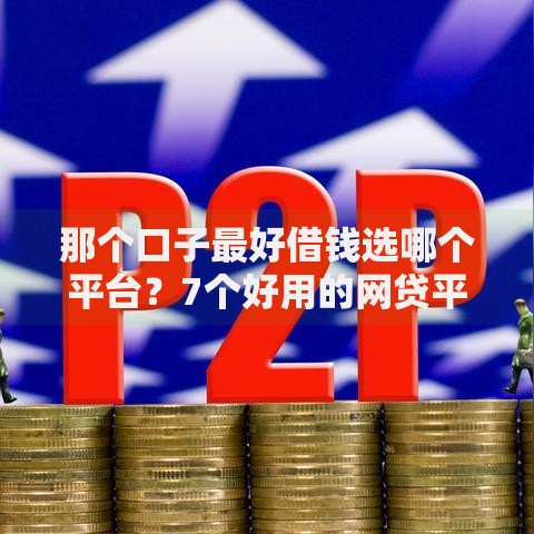 那个口子最好借钱选哪个平台？7个好用的网贷平台推荐