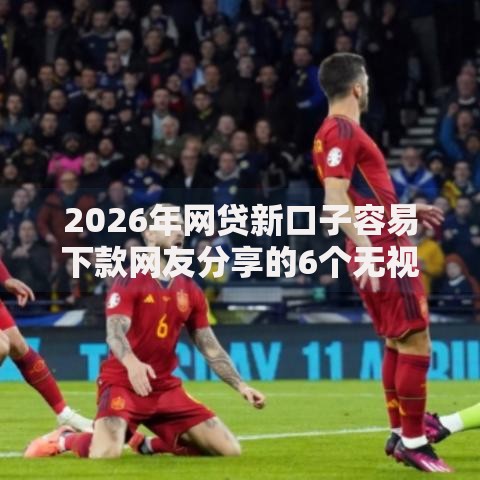 2026年网贷新口子容易下款网友分享的6个无视黑白好下款的软件我觉得不错！