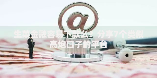生菜金融容易下款么？分享7个类似高炮口子的平台