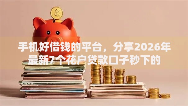 手机好借钱的平台，分享2026年最新7个花户贷款口子秒下的