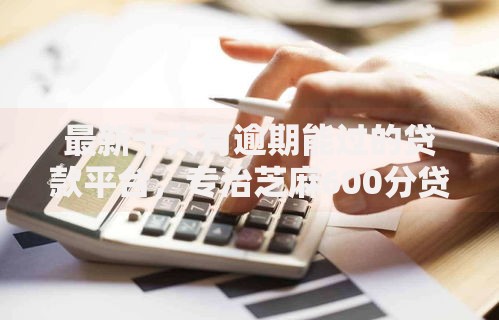 最新十大有逾期能过的贷款平台，专治芝麻600分贷款30000