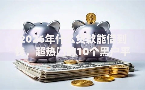 2026年什么贷款能借到钱，超热门的10个黑户平台100%能借到推荐
