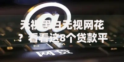 无视黑白无视网花？看看这8个贷款平台有没有能下款的