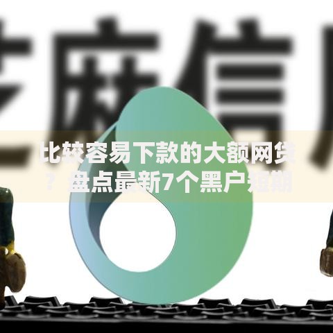 比较容易下款的大额网贷?盘点最新7个黑户短期贷口子 比较容易下款的大额网贷?盘点最新7个黑户短期贷口子