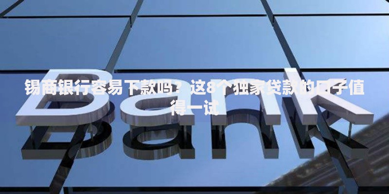 锡商银行容易下款吗？这8个独家贷款的口子值得一试