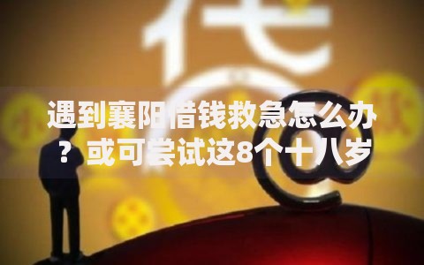遇到襄阳借钱救急怎么办？或可尝试这8个十八岁贷款秒过平台