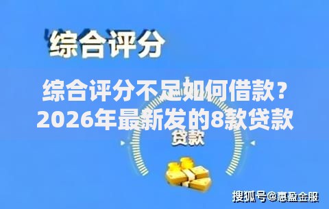 综合评分不足如何借款？2026年最新发的8款贷款口子