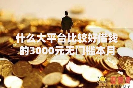 什么大平台比较好借钱的3000元无门槛本月借款平台力荐！分享小额网贷口子3000元无门槛借款