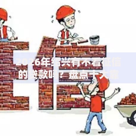 2026年绍兴有不看征信的贷款吗？盘点十大靠谱贷款大平台