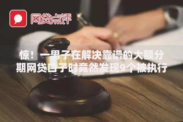 惊！一男子在解决靠谱的大额分期网贷口子时竟然发现9个被执行人下款口子，事后分享了出来