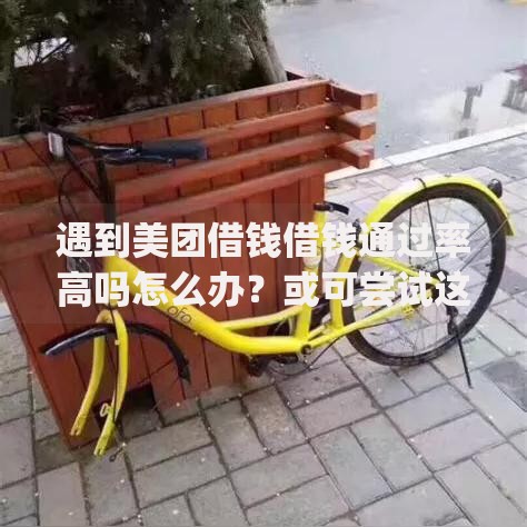 遇到美团借钱借钱通过率高吗怎么办？或可尝试这8个不看负债查询的app