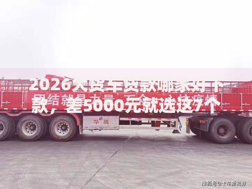 2026大货车贷款哪家好下款，差5000元就选这7个平台